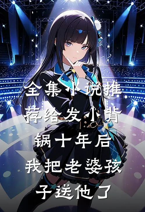 全集小说推荐给发小背锅十年后，我把老婆孩子送他了