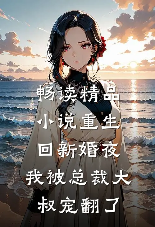 畅读精品小说重生回新婚夜，我被总裁大叔宠翻了