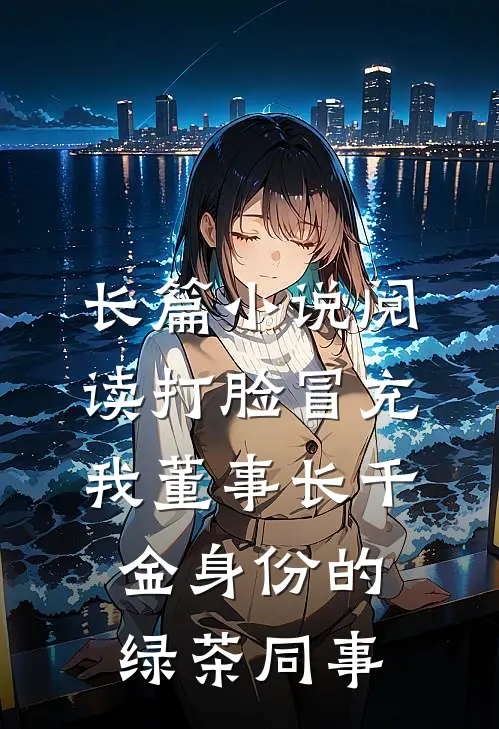 长篇小说阅读打脸冒充我董事长千金身份的绿茶同事