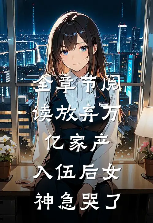 全章节阅读放弃万亿家产，入伍后女神急哭了