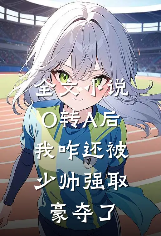 全文小说O转A后，我咋还被少帅强取豪夺了