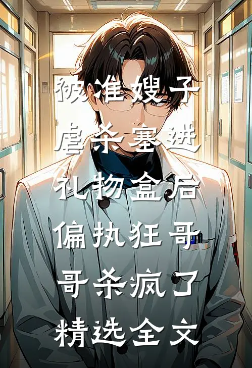 被准嫂子虐杀塞进礼物盒后，偏执狂哥哥杀疯了精选全文