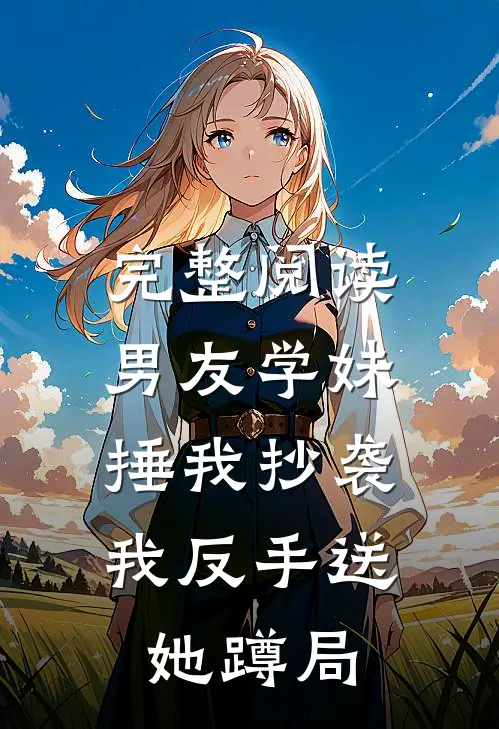 完整阅读男友学妹捶我抄袭，我反手送她蹲局