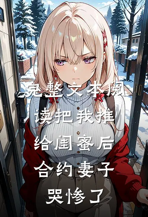 完整文本阅读把我推给闺蜜后，合约妻子哭惨了