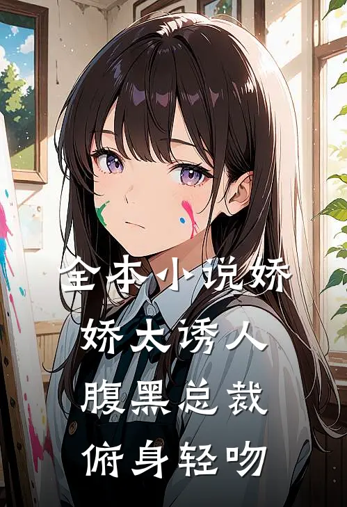 全本小说娇娇太诱人，腹黑总裁俯身轻吻