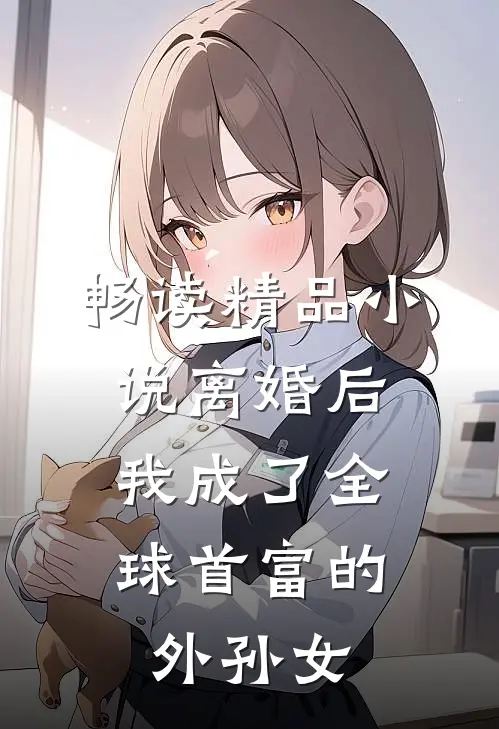 畅读精品小说离婚后，我成了全球首富的外孙女