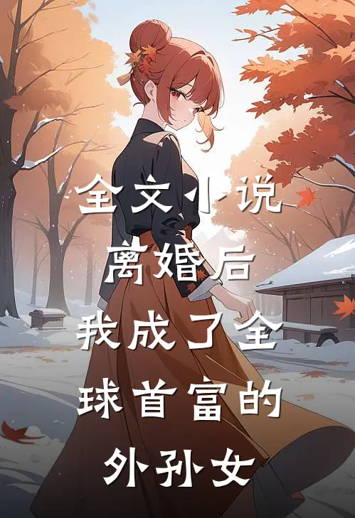 全文小说离婚后，我成了全球首富的外孙女