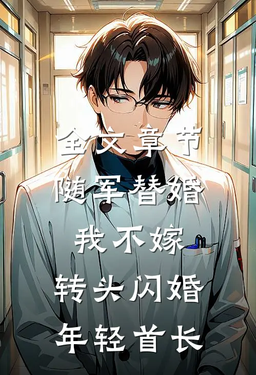 全文章节随军替婚我不嫁，转头闪婚年轻首长