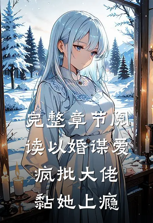 完整章节阅读以婚谋爱：疯批大佬黏她上瘾