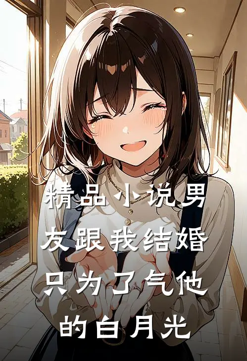 精品小说男友跟我结婚，只为了气他的白月光