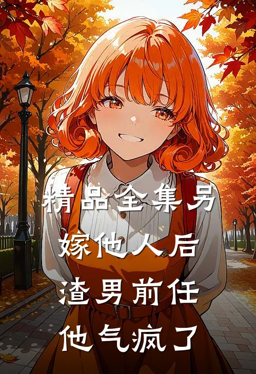 精品全集另嫁他人后，渣男前任他气疯了