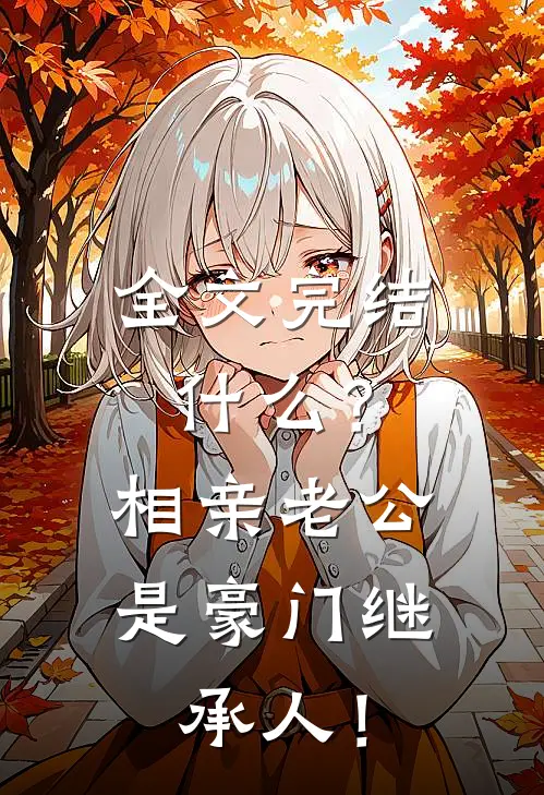 全文完结什么？相亲老公是豪门继承人！