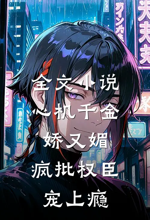 全文小说心机千金娇又媚，疯批权臣宠上瘾