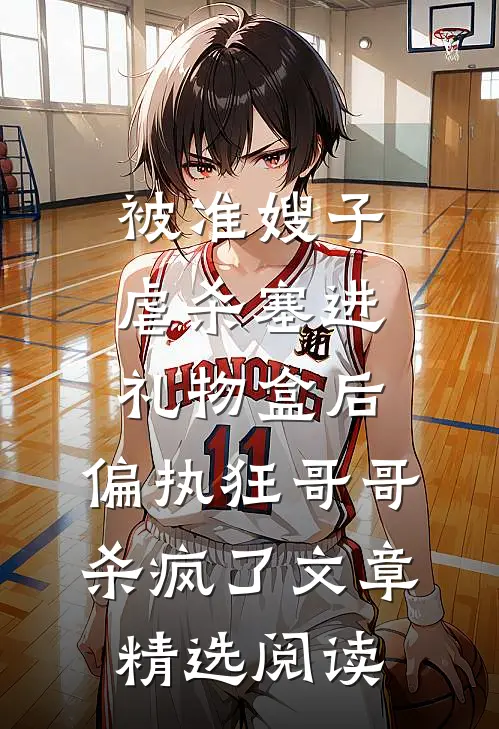 被准嫂子虐杀塞进礼物盒后，偏执狂哥哥杀疯了文章精选阅读