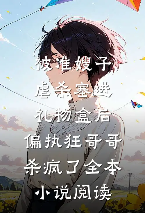 被准嫂子虐杀塞进礼物盒后，偏执狂哥哥杀疯了全本小说阅读