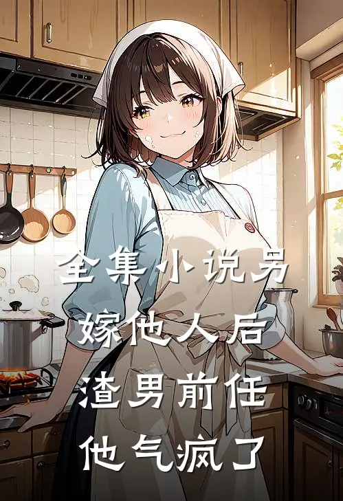 全集小说另嫁他人后，渣男前任他气疯了