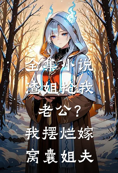 全集小说渣姐抢我老公？我摆烂嫁窝囊姐夫