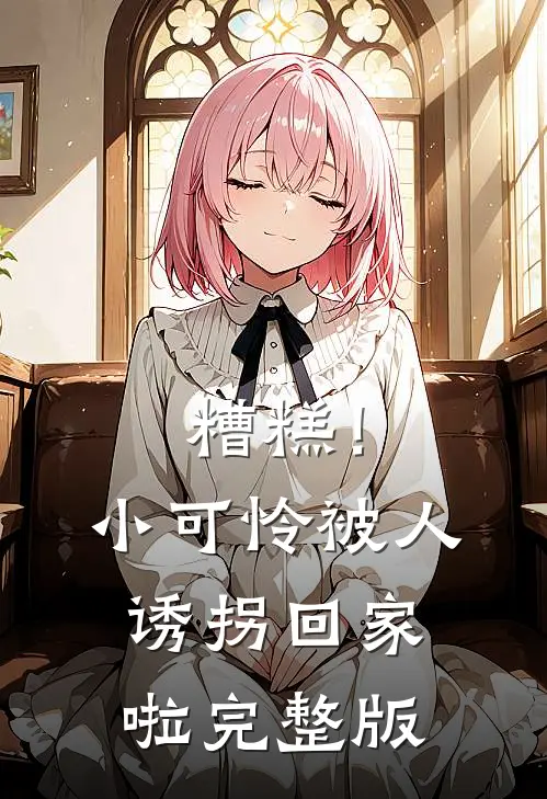 糟糕！小可怜被人诱拐回家啦完整版