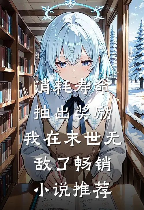 消耗寿命抽出奖励，我在末世无敌了畅销小说推荐