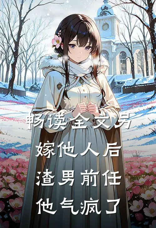 畅读全文另嫁他人后，渣男前任他气疯了