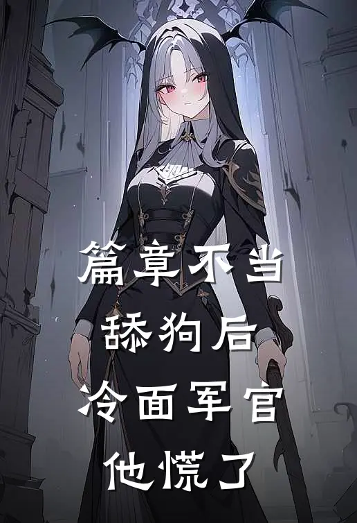 篇章不当舔狗后，冷面军官他慌了