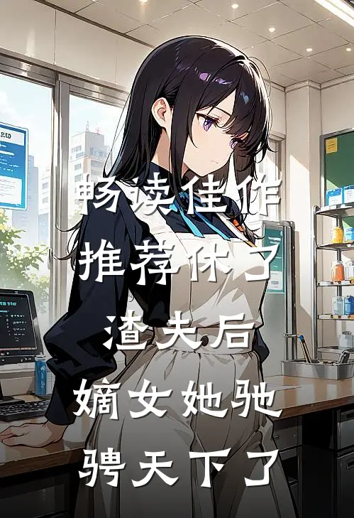 畅读佳作推荐休了渣夫后，嫡女她驰骋天下了