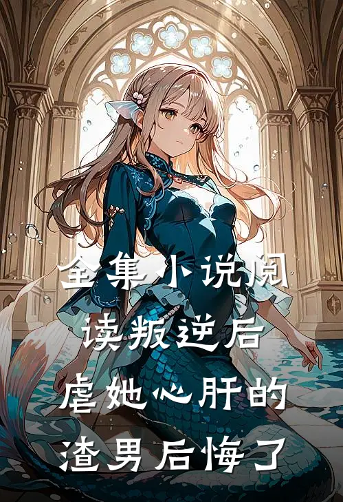 全集小说阅读叛逆后，虐她心肝的渣男后悔了