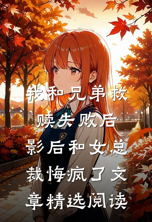 我和兄弟救赎失败后，影后和女总裁悔疯了文章精选阅读