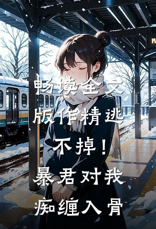 畅读全文版作精逃不掉！暴君对我痴缠入骨