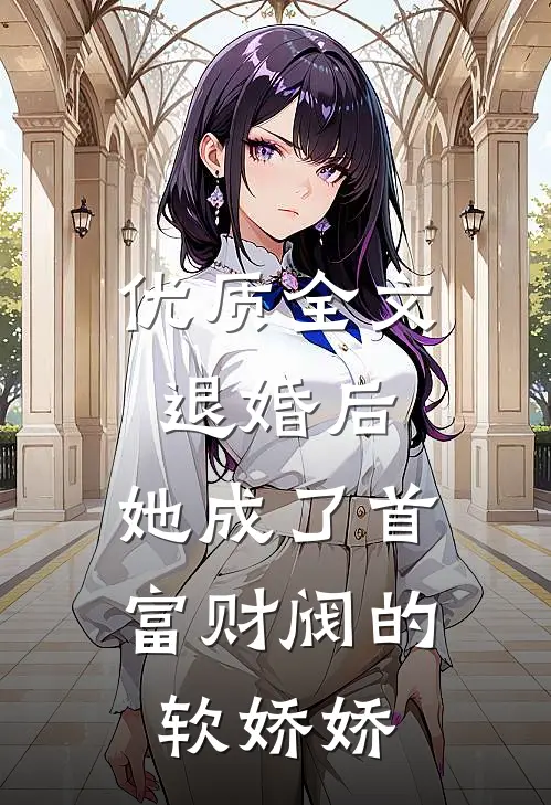 优质全文退婚后，她成了首富财阀的软娇娇