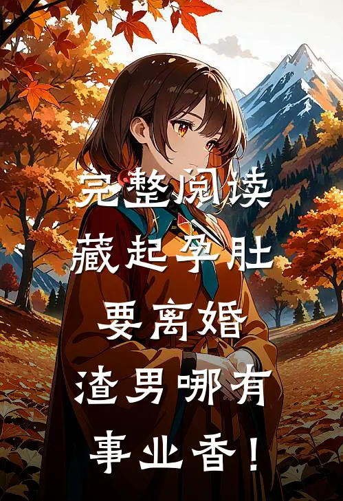完整阅读藏起孕肚要离婚，渣男哪有事业香！