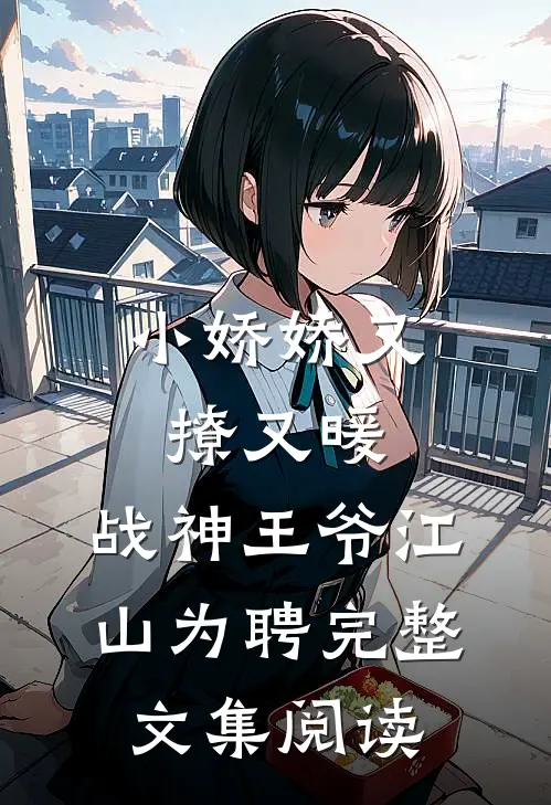 小娇娇又撩又暖，战神王爷江山为聘完整文集阅读