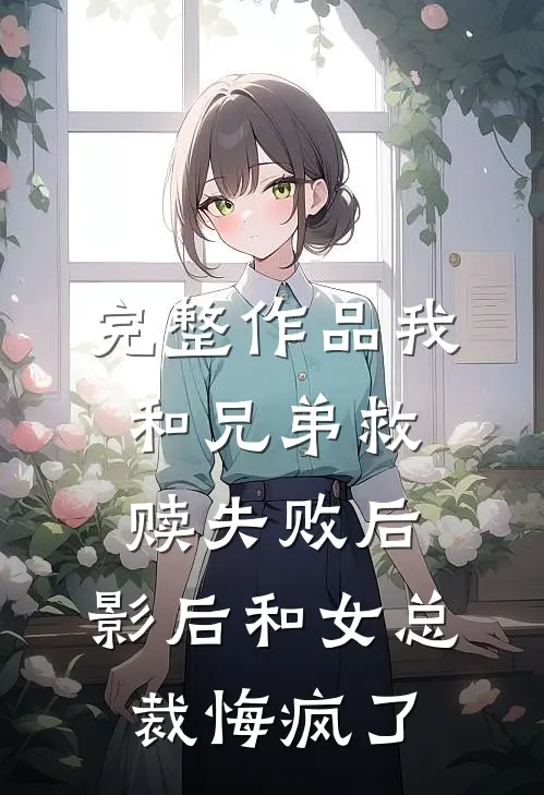 完整作品我和兄弟救赎失败后，影后和女总裁悔疯了