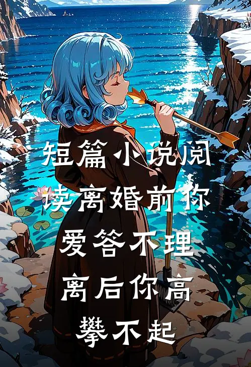 短篇小说阅读离婚前你爱答不理，离后你高攀不起