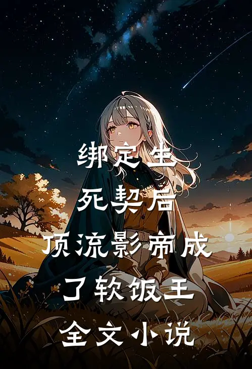 绑定生死契后，顶流影帝成了软饭王全文小说