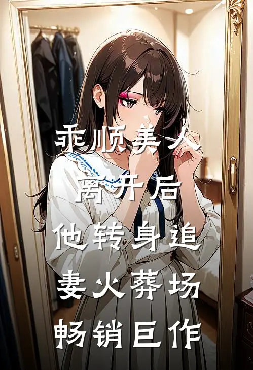 乖顺美人离开后，他转身追妻火葬场畅销巨作