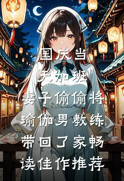 国庆当天加班，妻子偷偷将瑜伽男教练带回了家畅读佳作推荐
