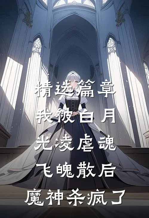 精选篇章我被白月光凌虐魂飞魄散后，魔神杀疯了