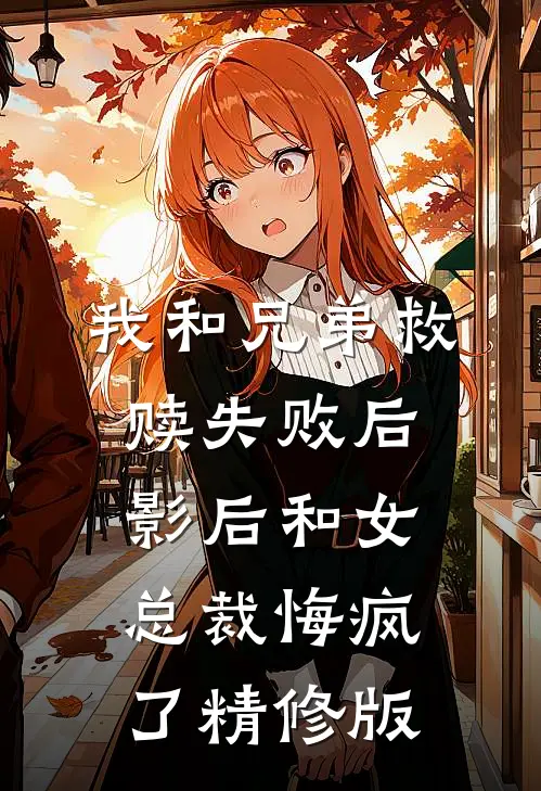 我和兄弟救赎失败后，影后和女总裁悔疯了精修版