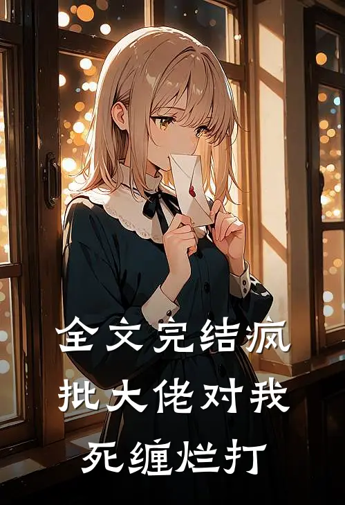 全文完结疯批大佬对我死缠烂打