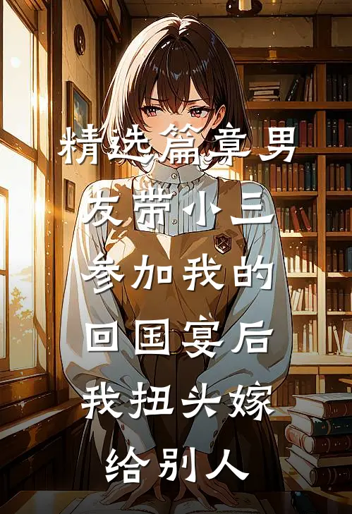 精选篇章男友带小三参加我的回国宴后，我扭头嫁给别人