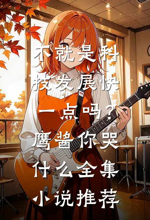 不就是科技发展快一点吗？鹰酱你哭什么全集小说推荐