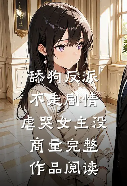舔狗反派不走剧情，虐哭女主没商量完整作品阅读