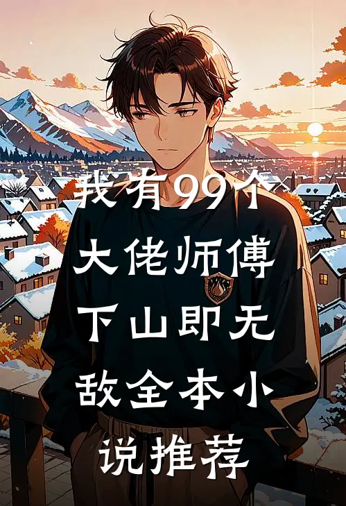 我有99个大佬师傅，下山即无敌全本小说推荐