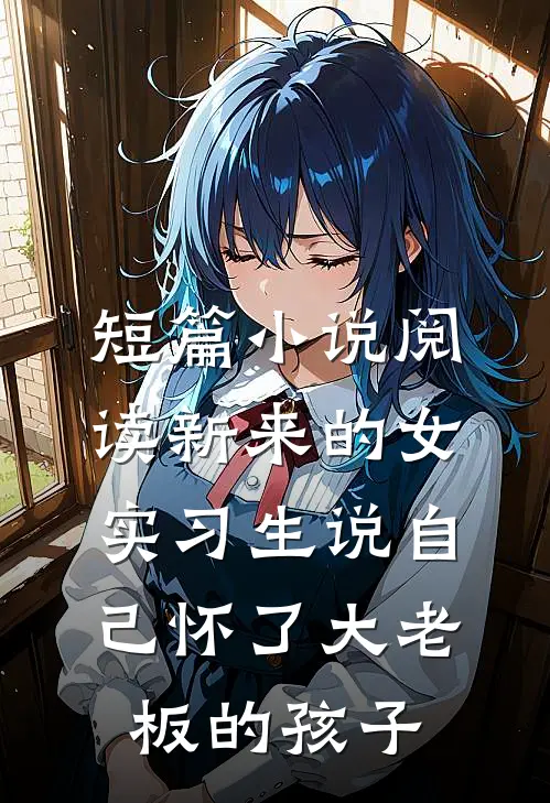 短篇小说阅读新来的女实习生说自己怀了大老板的孩子