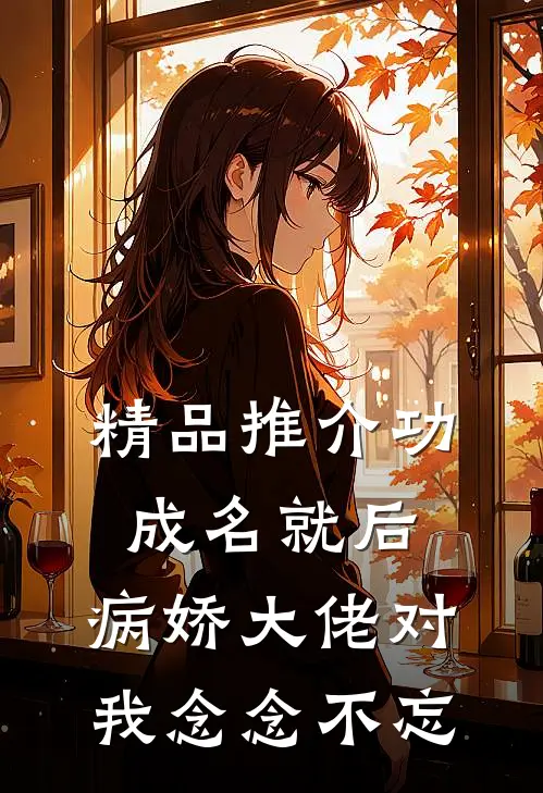 精品推介功成名就后，病娇大佬对我念念不忘