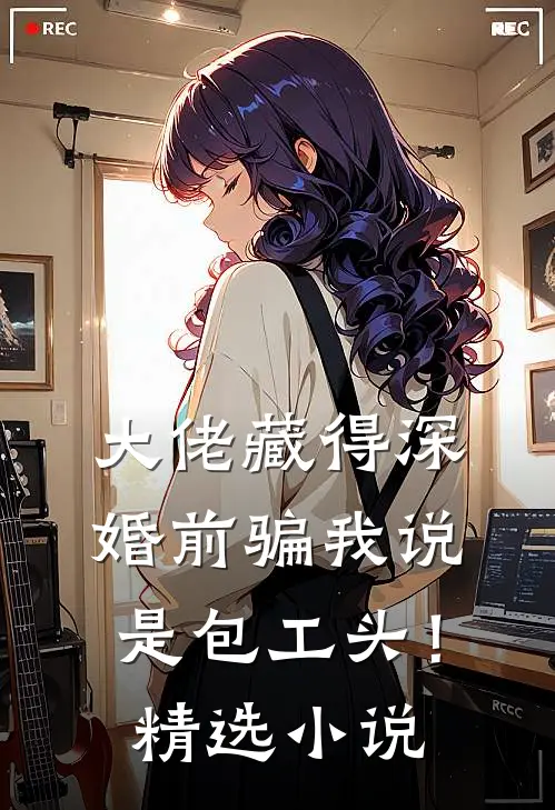 大佬藏得深，婚前骗我说是包工头！精选小说