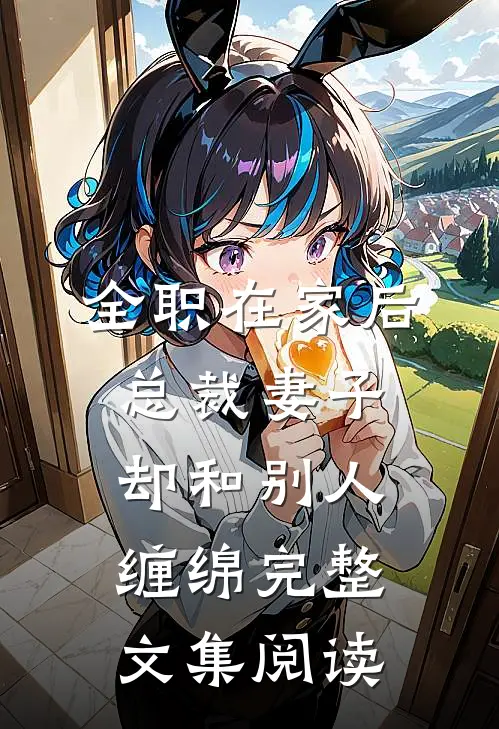 全职在家后，总裁妻子却和别人缠绵完整文集阅读