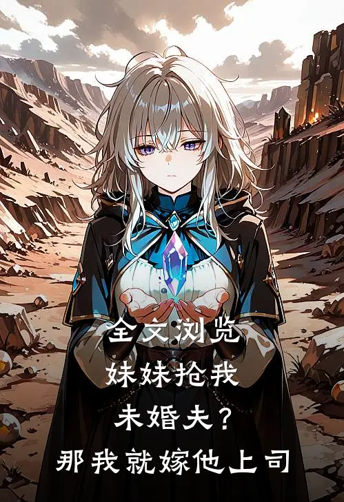 全文浏览妹妹抢我未婚夫？那我就嫁他上司