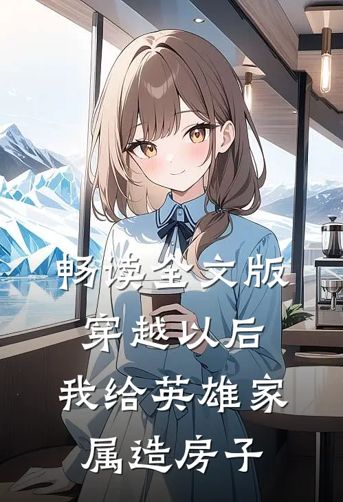 畅读全文版穿越以后，我给英雄家属造房子